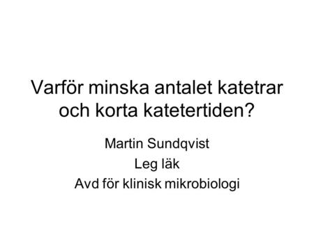Varför minska antalet katetrar och korta katetertiden? Martin Sundqvist Leg läk Avd för klinisk mikrobiologi.