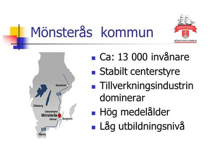 Mönsterås kommun Ca: 13 000 invånare Stabilt centerstyre Tillverkningsindustrin dominerar Hög medelålder Låg utbildningsnivå.