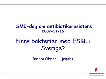 SMI-dag om antibiotikaresistens 2007-11-16 Finns bakterier med ESBL i Sverige? Barbro Olsson-Liljequist.