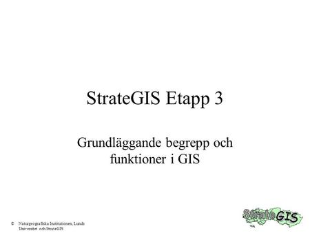 StrateGIS Etapp 3 Grundläggande begrepp och funktioner i GIS ©Naturgeografiska Institutionen, Lunds Universitet och StrateGIS.