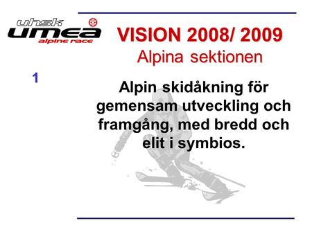 VISION 2008/ 2009 Alpina sektionen Alpin skidåkning för gemensam utveckling och framgång, med bredd och elit i symbios. 1.