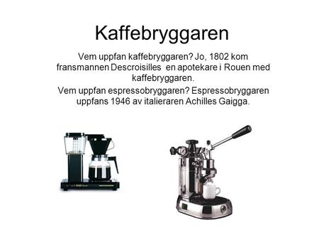 Kaffebryggaren Vem uppfan kaffebryggaren? Jo, 1802 kom fransmannen Descroisilles en apotekare i Rouen med kaffebryggaren. Vem uppfan espressobryggaren?
