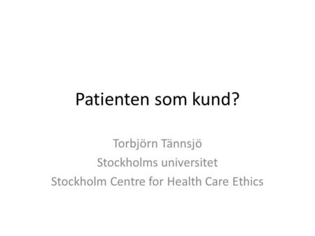 Patienten som kund? Torbjörn Tännsjö Stockholms universitet