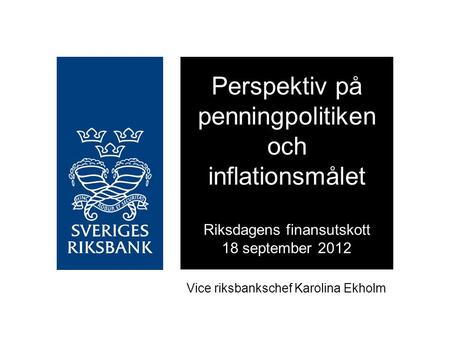 Vice riksbankschef Karolina Ekholm Perspektiv på penningpolitiken och inflationsmålet Riksdagens finansutskott 18 september 2012.
