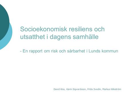 Socioekonomisk resiliens och utsatthet i dagens samhälle - En rapport om risk och sårbarhet i Lunds kommun David Kiss, Karin Sigvardsson, Frida Svedin,