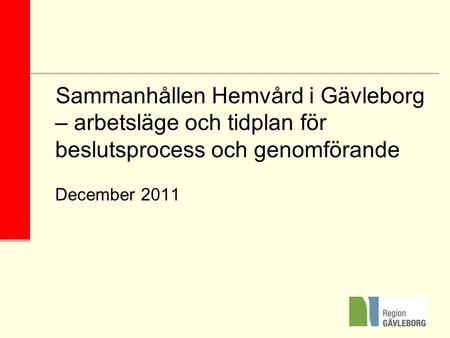 Sammanhållen Hemvård i Gävleborg – arbetsläge och tidplan för beslutsprocess och genomförande December 2011.