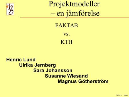 Sidan 1 HGO Projektmodeller – en jämförelse FAKTAB vs. KTH Henric Lund Ulrika Jernberg Sara Johansson Susanne Wiesand Magnus Götherström.