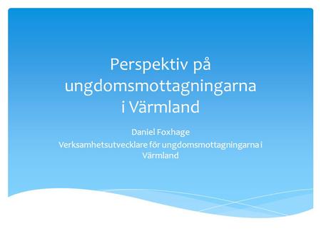 Perspektiv på ungdomsmottagningarna i Värmland Daniel Foxhage Verksamhetsutvecklare för ungdomsmottagningarna i Värmland.