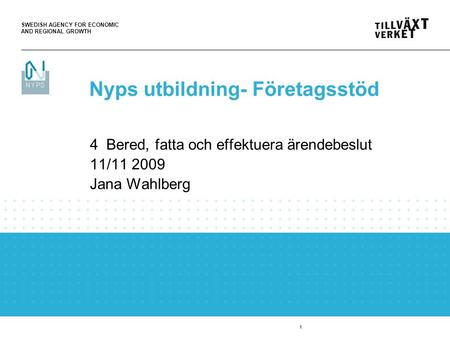 SWEDISH AGENCY FOR ECONOMIC AND REGIONAL GROWTH 1 4 Bered, fatta och effektuera ärendebeslut 11/11 2009 Jana Wahlberg Nyps utbildning- Företagsstöd.
