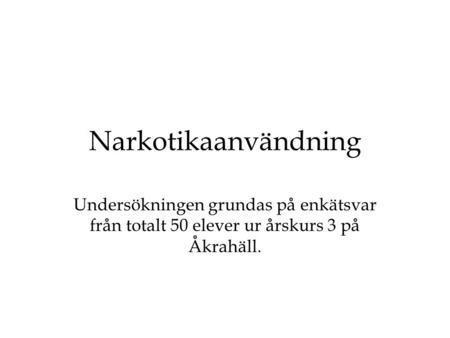 Narkotikaanvändning Undersökningen grundas på enkätsvar från totalt 50 elever ur årskurs 3 på Åkrahäll.