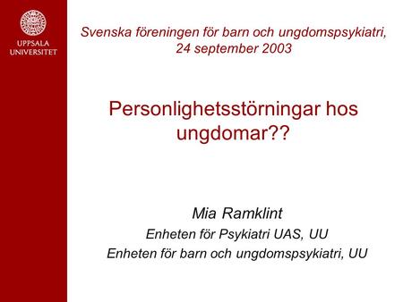 Svenska föreningen för barn och ungdomspsykiatri, 24 september 2003 Personlighetsstörningar hos ungdomar?? Mia Ramklint Enheten för Psykiatri UAS, UU.