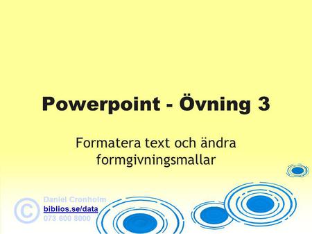 Daniel Cronholm biblios.se/data 073 600 8000 © Powerpoint - Övning 3 Formatera text och ändra formgivningsmallar.
