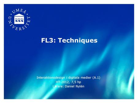 FL3: Techniques Interaktionsdesign i digitala medier (A.1) HT-2012, 7,5 hp Lärare: Daniel Nylén.