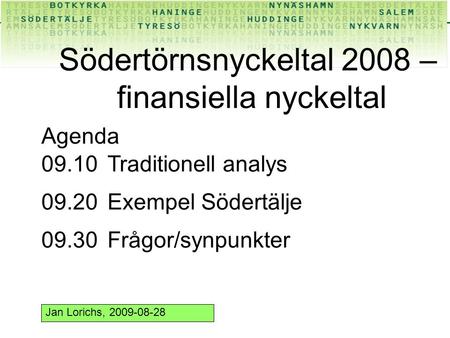 Södertörnsnyckeltal 2008 – finansiella nyckeltal Agenda 09.10Traditionell analys 09.20Exempel Södertälje 09.30Frågor/synpunkter Jan Lorichs, 2009-08-28.
