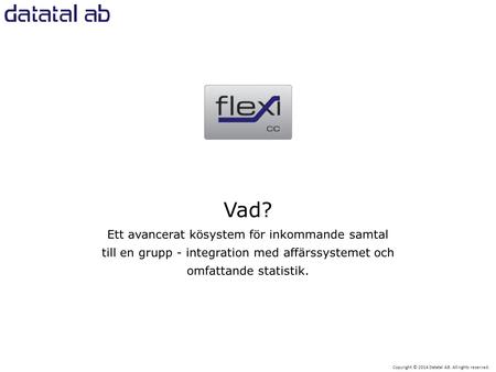 Copyright © 2014 Datatal AB. All rights reserved. Vad? Ett avancerat kösystem för inkommande samtal till en grupp - integration med affärssystemet och.