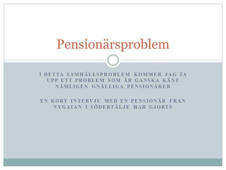 I DETTA SAMHÄLLSPROBLEM KOMMER JAG TA UPP ETT PROBLEM SOM ÄR GANSKA KÄNT NÄMLIGEN GNÄLLIGA PENSIONÄRER EN KORT INTERVJU MED EN PENSIONÄR FRÅN NYGATAN I.