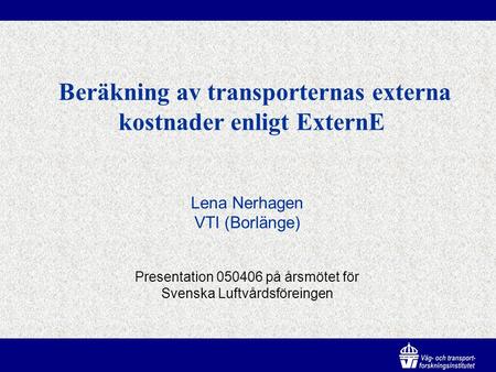 Beräkning av transporternas externa kostnader enligt ExternE Lena Nerhagen VTI (Borlänge) Presentation 050406 på årsmötet för Svenska Luftvårdsföreingen.