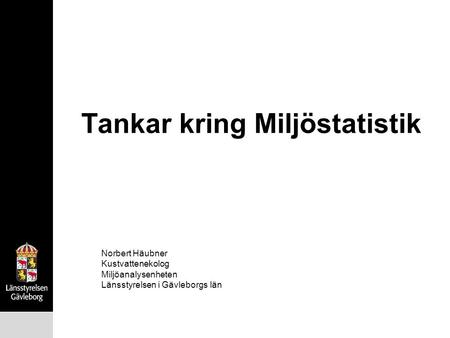 Tankar kring Miljöstatistik Norbert Häubner Kustvattenekolog Miljöanalysenheten Länsstyrelsen i Gävleborgs län.