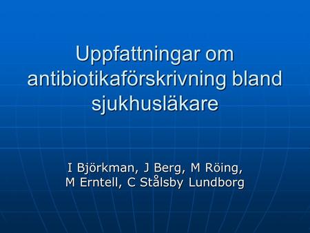 Uppfattningar om antibiotikaförskrivning bland sjukhusläkare I Björkman, J Berg, M Röing, M Erntell, C Stålsby Lundborg.