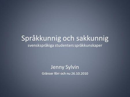 Språkkunnig och sakkunnig svenskspråkiga studenters språkkunskaper Jenny Sylvin Gränser förr och nu 26.10.2010.