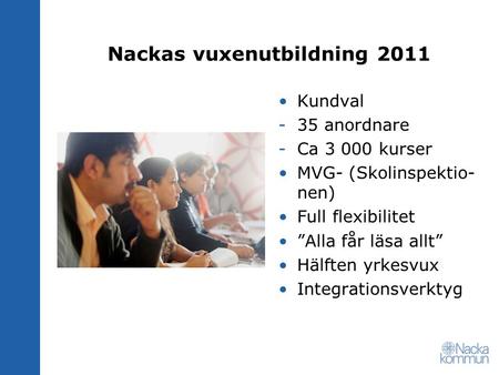 Nackas vuxenutbildning 2011 Kundval -35 anordnare -Ca 3 000 kurser MVG- (Skolinspektio- nen) Full flexibilitet ”Alla får läsa allt” Hälften yrkesvux Integrationsverktyg.
