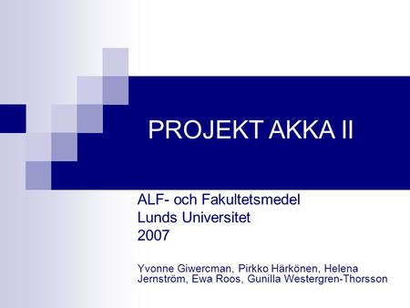 ALF- och Fakultetsmedel Lunds Universitet 2007 Yvonne Giwercman, Pirkko Härkönen, Helena Jernström, Ewa Roos, Gunilla Westergren-Thorsson PROJEKT AKKA.