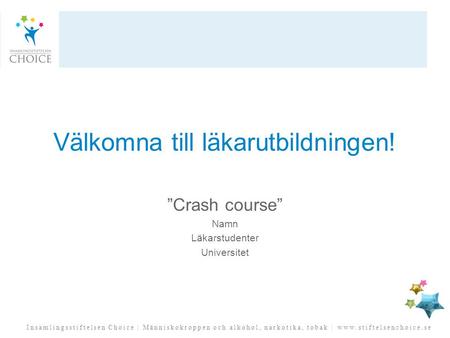 Insamlingsstiftelsen Choice | Människokroppen och alkohol, narkotika, tobak | www.stiftelsenchoice.se Välkomna till läkarutbildningen! ”Crash course” Namn.