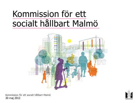 Kommission för ett socialt hållbart Malmö 30 maj 2012 Kommission för ett socialt hållbart Malmö.