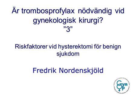 Är trombosprofylax nödvändig vid gynekologisk kirurgi? ”3” Riskfaktorer vid hysterektomi för benign sjukdom Fredrik Nordenskjöld.