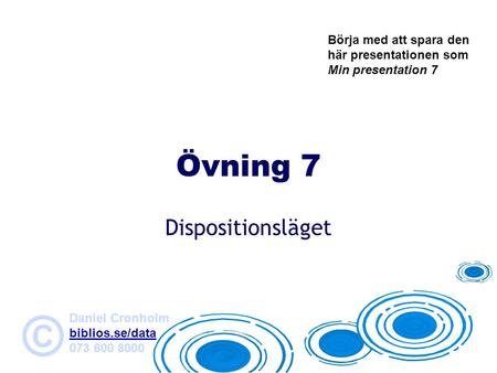 Daniel Cronholm biblios.se/data 073 600 8000 © Övning 7 Dispositionsläget Börja med att spara den här presentationen som Min presentation 7.