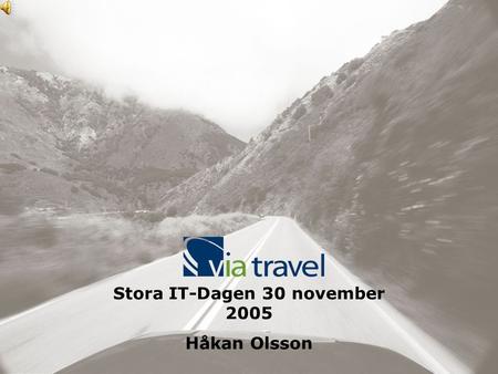 Stora IT-Dagen 30 november 2005 Håkan Olsson. Skandinaviens största affärsresebyrå Vision: ”Världens bästa affärsresebyrå” VIA Travel VIA Gruppen AS Norge.