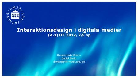 Interaktionsdesign i digitala medier (A.1) HT-2012, 7,5 hp Kursansvarig lärare: Daniel Nylén