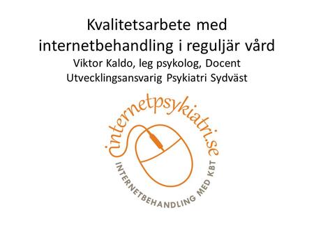 Kvalitetsarbete med internetbehandling i reguljär vård Viktor Kaldo, leg psykolog, Docent Utvecklingsansvarig Psykiatri Sydväst.