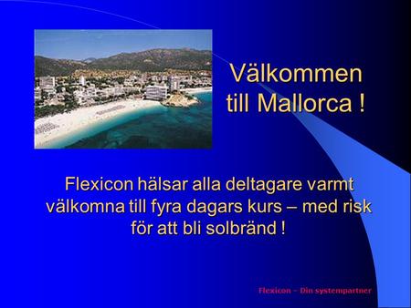 Välkommen till Mallorca ! Flexicon – Din systempartner Flexicon hälsar alla deltagare varmt välkomna till fyra dagars kurs – med risk för att bli solbränd.
