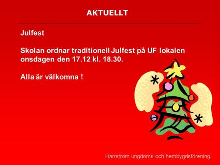 AKTUELLT Julfest Skolan ordnar traditionell Julfest på UF lokalen onsdagen den 17.12 kl. 18.30. Alla är välkomna ! Harrström ungdoms och hembygdsförening.