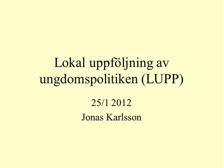 Lokal uppföljning av ungdomspolitiken (LUPP) 25/1 2012 Jonas Karlsson.