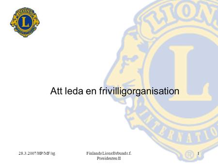 28.3.2007/HP/MF/sgFinlands Lionsförbund r.f. Presidenten II 1 Att leda en frivilligorganisation.