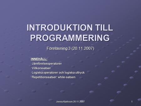 Jonny Karlsson 20.11.2007 1 INTRODUKTION TILL PROGRAMMERING Föreläsning 3 (20.11.2007) INNEHÅLL: -Jämförelseoperatorer -Villkorssatser -Logiska operatorer.