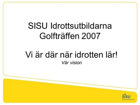 SISU Idrottsutbildarna Golfträffen 2007 Vi är där när idrotten lär! Vår vision.