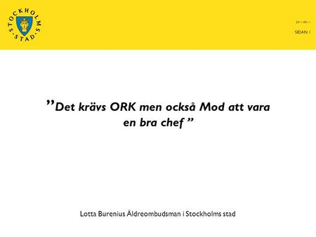 ” Det krävs ORK men också Mod att vara en bra chef ” Lotta Burenius Äldreombudsman i Stockholms stad 2011-05-11 SIDAN 1.