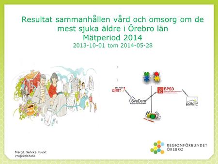 Resultat sammanhållen vård och omsorg om de mest sjuka äldre i Örebro län Mätperiod 2014 2013-10-01 tom 2014-05-28 Margit Gehrke Flyckt Projektledare.