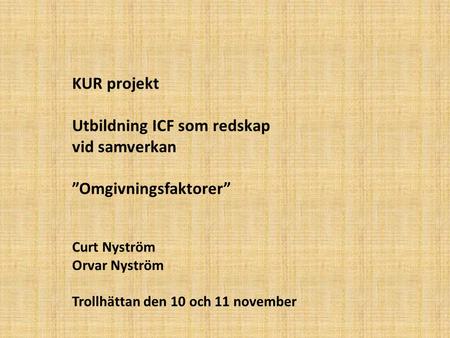 KUR projekt Utbildning ICF som redskap vid samverkan ”Omgivningsfaktorer” Curt Nyström Orvar Nyström Trollhättan den 10 och 11 november.