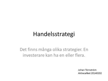 Handelsstrategi Det finns många olika strategier. En investerare kan ha en eller flera. Johan Törnström Aktiecaféet 20140202.