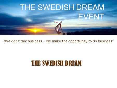“We don’t talk business – we make the opportunity to do business” THE SWEDISH DREAM EVENT THE SWEDISH DREAM.
