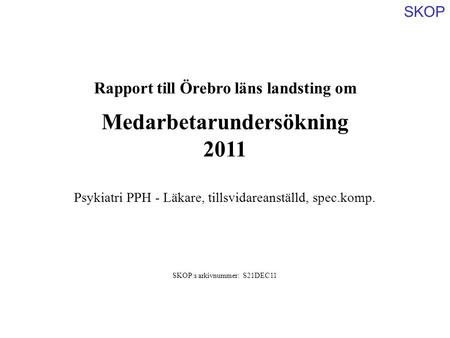 SKOP Rapport till Örebro läns landsting om Medarbetarundersökning 2011 SKOP:s arkivnummer: S21DEC11 Psykiatri PPH - Läkare, tillsvidareanställd, spec.komp.