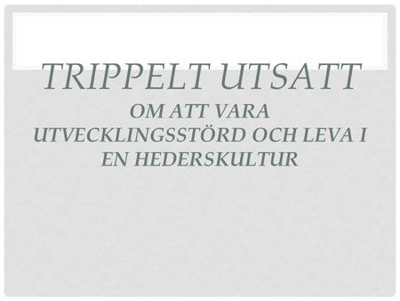 TRIPPELT UTSATT OM ATT VARA UTVECKLINGSSTÖRD OCH LEVA I EN HEDERSKULTUR.