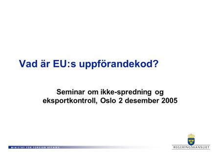 M I N I S T R Y F O R F O R E I G N A F F A I R S Vad är EU:s uppförandekod? Seminar om ikke-spredning og eksportkontroll, Oslo 2 desember 2005.