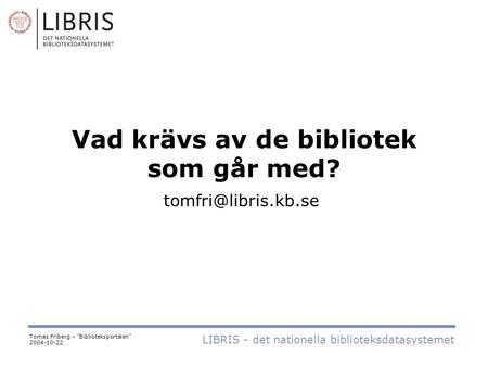 Vad krävs av de bibliotek som går med? LIBRIS - det nationella biblioteksdatasystemet Tomas Friberg – ”Biblioteksportalen” 2004-10-22