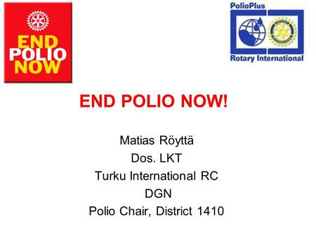 END POLIO NOW! Matias Röyttä Dos. LKT Turku International RC DGN Polio Chair, District 1410.