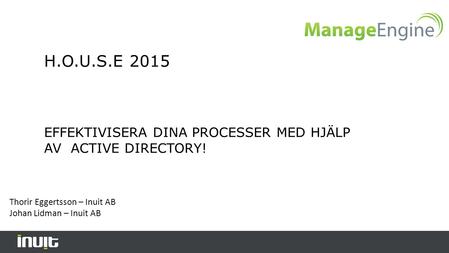 H.O.U.S.E 2015 EFFEKTIVISERA DINA PROCESSER MED HJÄLP AV ACTIVE DIRECTORY! Thorir Eggertsson – Inuit AB Johan Lidman – Inuit AB.